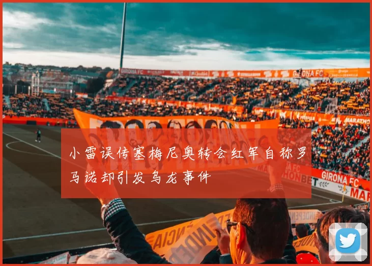 小雷误传塞梅尼奥转会红军自称罗马诺却引发乌龙事件