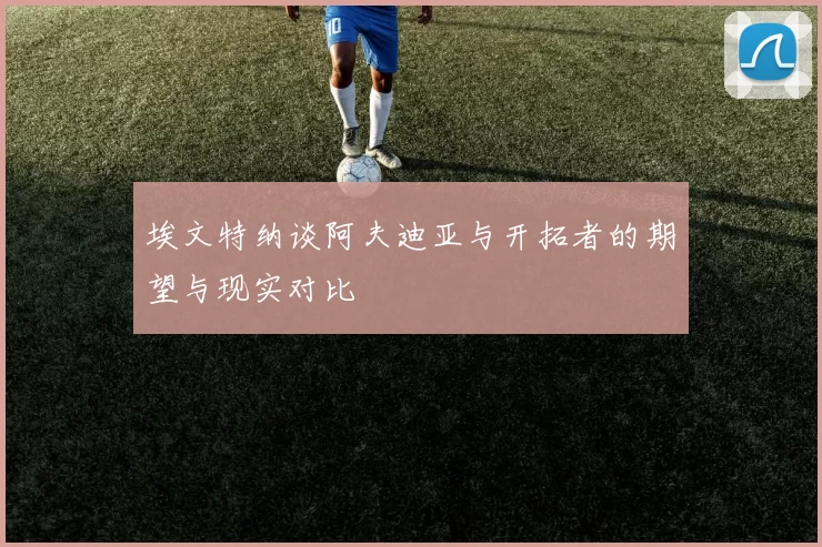 埃文特纳谈阿夫迪亚与开拓者的期望与现实对比