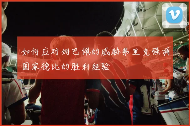 如何应对姆巴佩的威胁弗里克强调国家德比的胜利经验