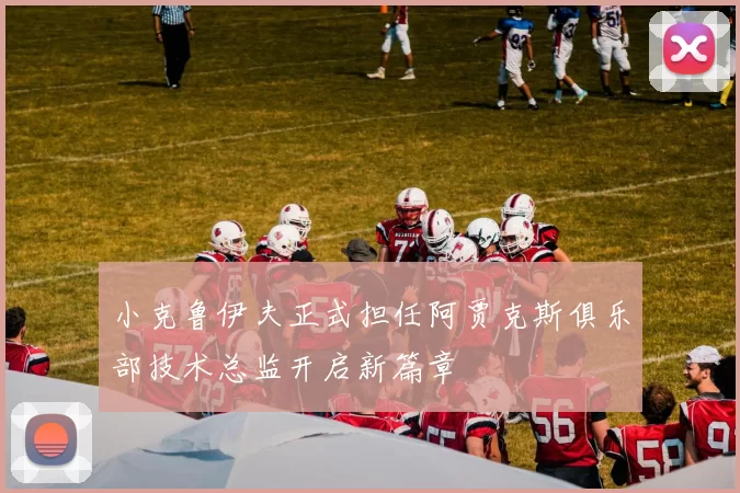 小克鲁伊夫正式担任阿贾克斯俱乐部技术总监开启新篇章