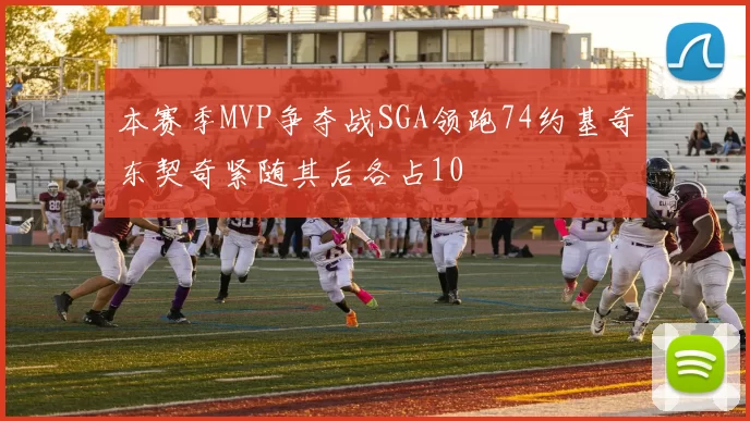 本赛季MVP争夺战SGA领跑74约基奇东契奇紧随其后各占10