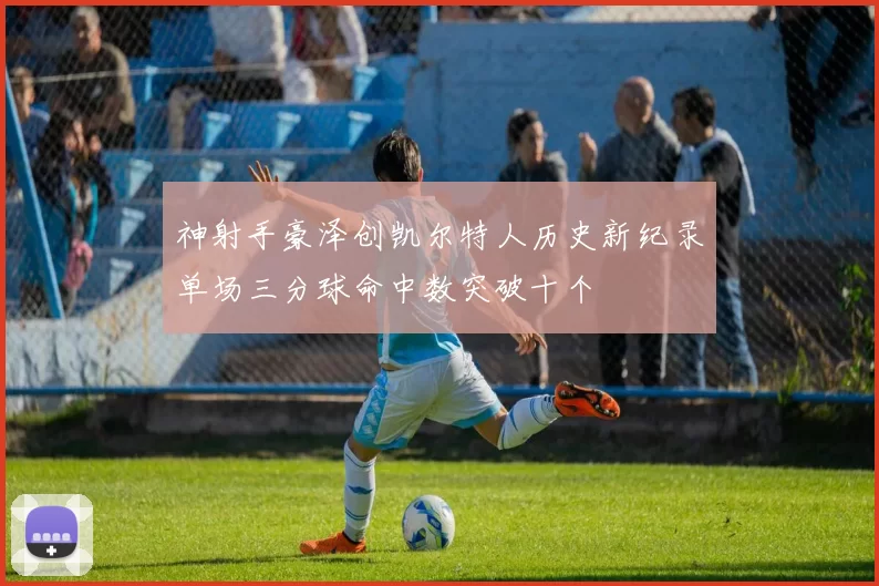 神射手豪泽创凯尔特人历史新纪录单场三分球命中数突破十个